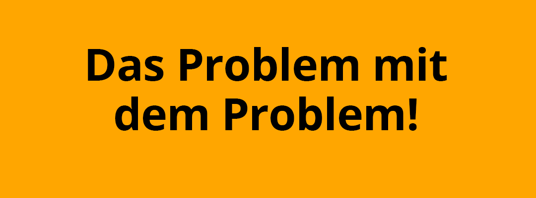 Das Problem mit dem Problem!